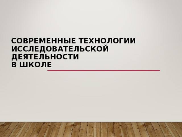     СОВРЕМЕННЫЕ ТЕХНОЛОГИИ ИССЛЕДОВАТЕЛЬСКОЙ ДЕЯТЕЛЬНОСТИ  В ШКОЛЕ 