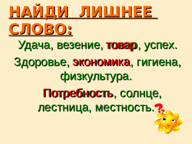 НАЙДИ ЛИШНЕЕ СЛОВО:  Удача, везение, товар, успех.  Здоровье, экономика, гигиена, физкультура.  Потребность, солнце, лестница, местность. товар экономика Потребность 