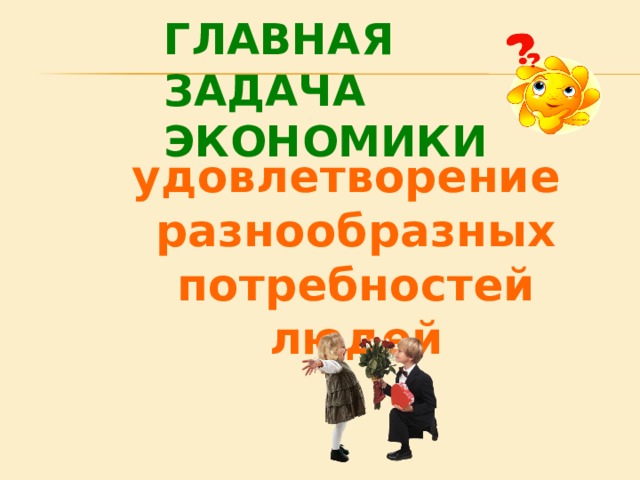 ГЛАВНАЯ ЗАДАЧА  ЭКОНОМИКИ удовлетворение разнообразных потребностей людей  