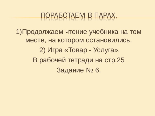 1)Продолжаем чтение учебника на том месте, на котором остановились.  2) Игра «Товар - Услуга». В рабочей тетради на стр.25 Задание № 6. 