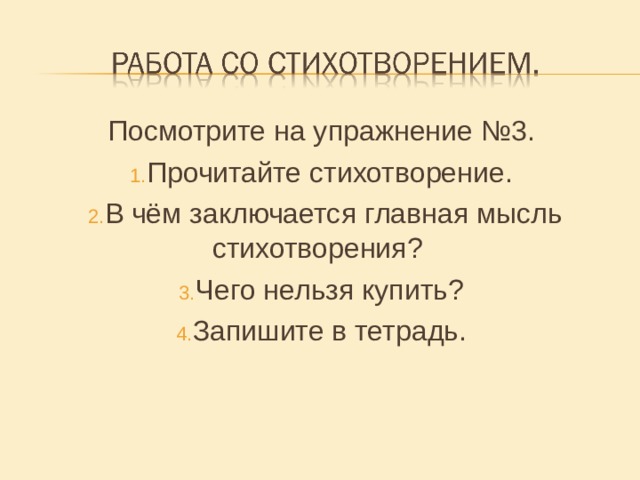 Посмотрите на упражнение №3. Прочитайте стихотворение. В чём заключается главная мысль стихотворения? Чего нельзя купить? Запишите в тетрадь.  