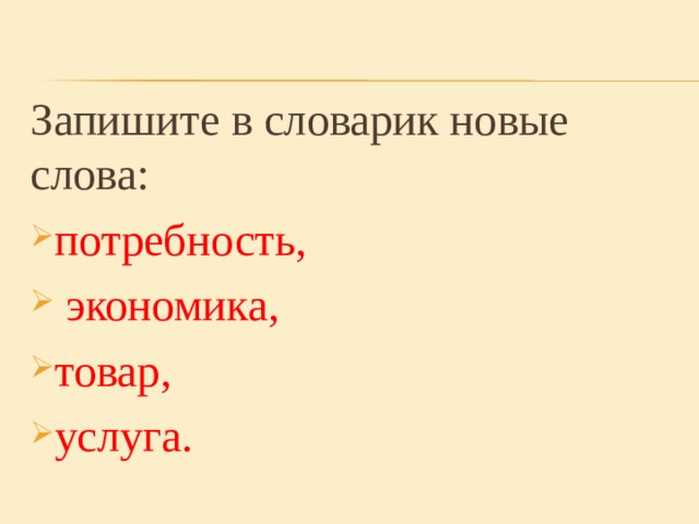 Запишите в словарик новые слова: потребность,  экономика, товар, услуга. 