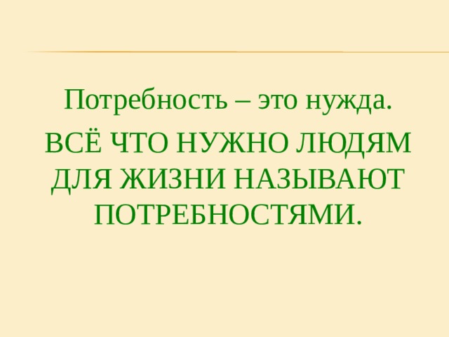 Потребность – это нужда. ВСЁ ЧТО НУЖНО ЛЮДЯМ ДЛЯ ЖИЗНИ НАЗЫВАЮТ ПОТРЕБНОСТЯМИ. 