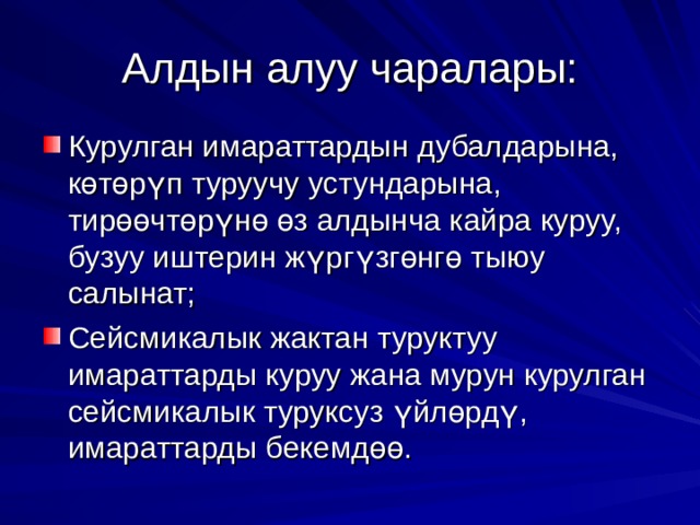 Алдын алуу чаралары: Курулган имараттардын дубалдарына, к ө т ө р ү п туруучу устундарына, тир өө чт ө р ү н ө  ө з алдынча кайра куруу, бузуу иштерин ж ү рг ү зг ө нг ө тыюу салынат; Сейсмикалык жактан туруктуу имараттарды куруу жана мурун курулган сейсмикалык туруксуз ү йл ө рд ү , имараттарды бекемд өө . 