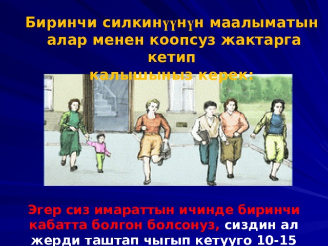 Биринчи силкин үү н ү н маалыматын алар менен коопсуз жактарга кетип калышыныз керек: Эгер сиз имараттын ичинде биринчи кабатта болгон болсонуз, сиздин ал жерди таштап чыгып кетууго 10-15 секунд убактыныз бар. 