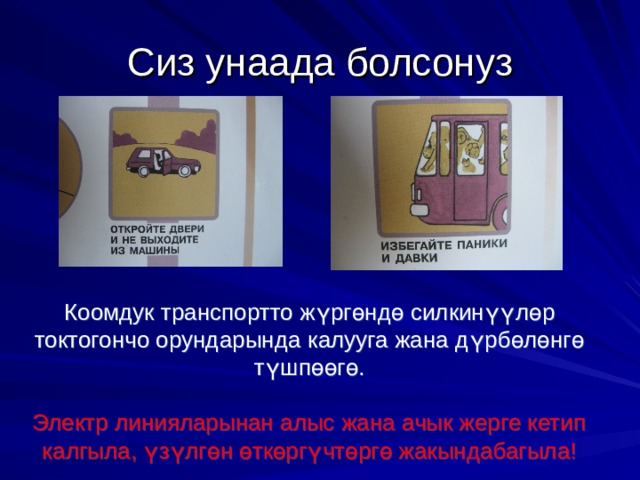 Сиз унаада болсонуз Коомдук транспортто ж ү рг ө нд ө силкин үү л ө р токтогончо орундарында калууга жана д ү рб ө л ө нг ө т ү шп өө г ө . Электр линияларынан алыс жана ачык жерге кетип калгыла, ү з ү лг ө н ө тк ө рг ү чт ө рг ө жакындабагыла! 2 