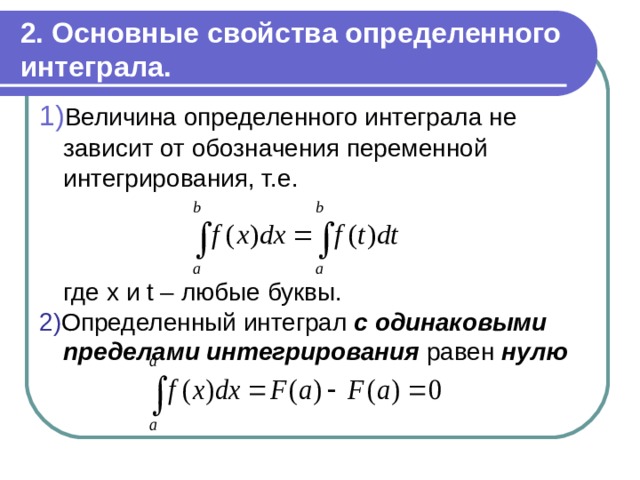 2 . Основные свойства определенного интеграла. 1) Величина определенного интеграла не зависит от обозначения переменной интегрирования, т.е.  где x и t –  любые буквы. 2) Определенный интеграл с одинаковыми пределами интегрирования равен нулю 
