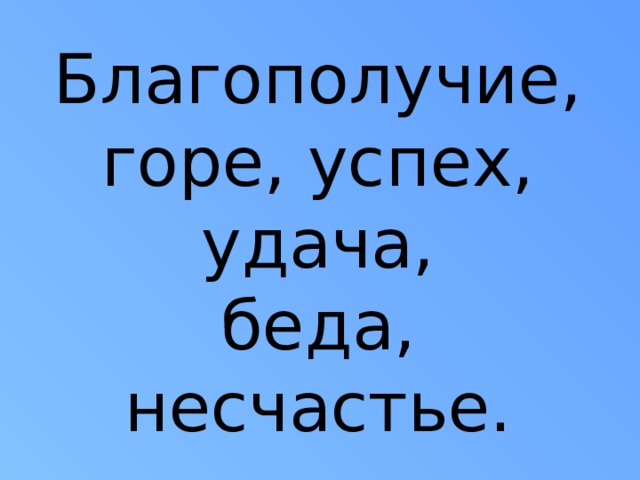 Благополучие,  горе, успех, удача,  беда, несчастье. 