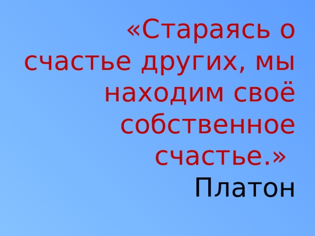 «Стараясь о счастье других, мы находим своё собственное счастье.»  Платон 