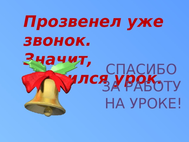 Прозвенел уже звонок.  Значит, кончился урок.   Спасибо за работу на уроке! 