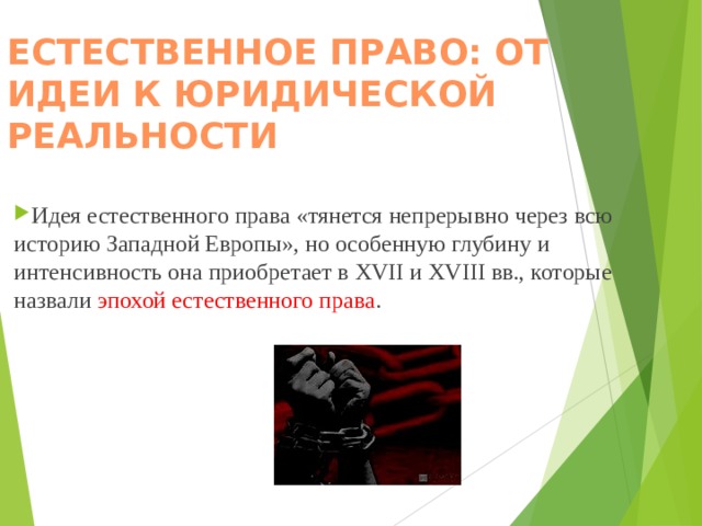 ЕСТЕСТВЕННОЕ ПРАВО: ОТ ИДЕИ К ЮРИДИЧЕСКОЙ РЕАЛЬНОСТИ    Идея естественного права «тянется непрерывно через всю историю Западной Европы», но особенную глубину и интенсивность она приобретает в XVII и XVIII вв., которые назвали эпохой естественного права .  