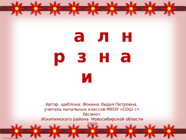 Ш а б л о н п р е з е н т а ц и и Автор шаблона: Фокина Лидия Петровна, учитель начальных классов МКОУ «СОШ ст. Евсино» Искитимского района Новосибирской области 2020