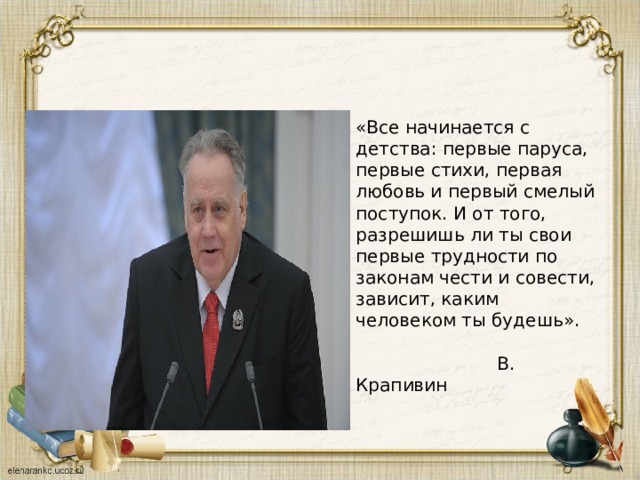 «Все начинается с детства: первые паруса, первые стихи, первая любовь и первый смелый поступок. И от того, разрешишь ли ты свои первые трудности по законам чести и совести, зависит, каким человеком ты будешь».                                                                        В. Крапивин 