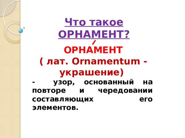 Что такое ОРНАМЕНТ? ОРНАМЕНТ ( лат. Ornamentum - украшение)  - узор, основанный на повторе и чередовании составляющих его элементов. 