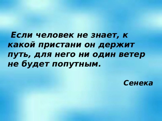  Если человек не знает, к какой пристани он держит путь, для него ни один ветер не будет попутным.  Сенека 