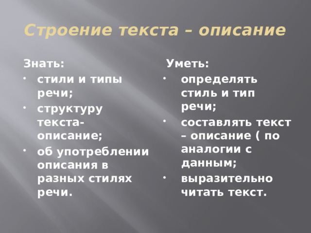 Строение текста – описание Знать: Уметь: стили и типы речи; структуру текста- описание; об употреблении описания в разных стилях речи. определять стиль и тип речи; составлять текст – описание ( по аналогии с данным; выразительно читать текст.  