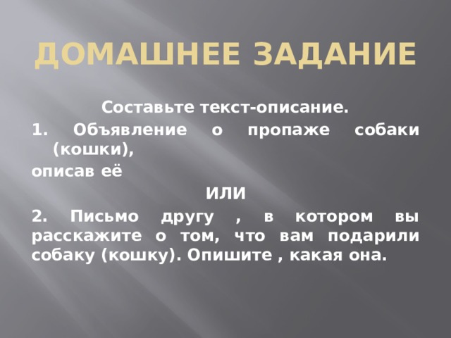 Домашнее задание  Составьте текст-описание. 1. Объявление о пропаже собаки (кошки), описав её ИЛИ 2. Письмо другу , в котором вы расскажите о том, что вам подарили собаку (кошку). Опишите , какая она.  