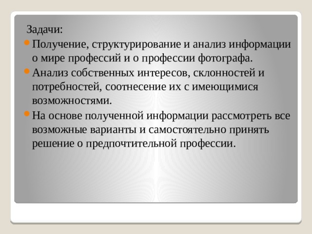  Задачи: Получение, структурирование и анализ информации о мире профессий и о профессии фотографа. Анализ собственных интересов, склонностей и потребностей, соотнесение их с имеющимися возможностями. На основе полученной информации рассмотреть все возможные варианты и самостоятельно принять решение о предпочтительной профессии. 