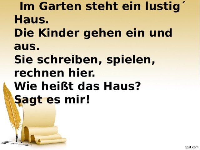   Im Garten steht ein lustig´ Haus.  Die Kinder gehen ein und aus.  Sie schreiben, spielen, rechnen hier.  Wie heißt das Haus?  Sagt es mir! 
