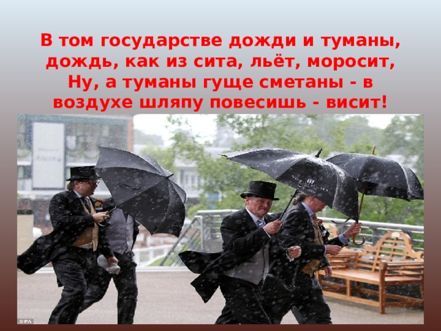   В том государстве дожди и туманы, дождь, как из сита, льёт, моросит,  Ну, а туманы гуще сметаны - в воздухе шляпу повесишь - висит! 