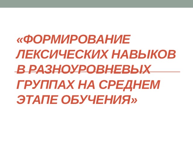 «ФОРМИРОВАНИЕ ЛЕКСИЧЕСКИХ НАВЫКОВ В РАЗНОУРОВНЕВЫХ ГРУППАХ НА СРЕДНЕМ ЭТАПЕ ОБУЧЕНИЯ» 