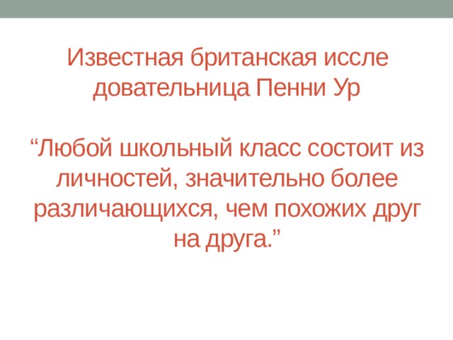 Известная британская иссле­довательница Пенни Ур   “Любой школьный класс состоит из личностей, значительно более различающихся, чем похожих друг на друга.”   