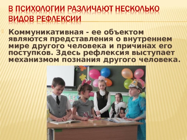 Коммуникативная - ее объектом являются представления о внутреннем мире другого человека и причинах его поступков. Здесь рефлексия выступает механизмом познания другого человека.  