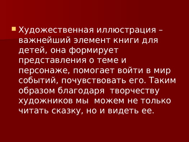 Художественная иллюстрация – важнейший элемент книги для детей, она формирует представления о теме и персонаже, помогает войти в мир событий, почувствовать его. Таким образом благодаря творчеству художников мы можем не только читать сказку, но и видеть ее. 