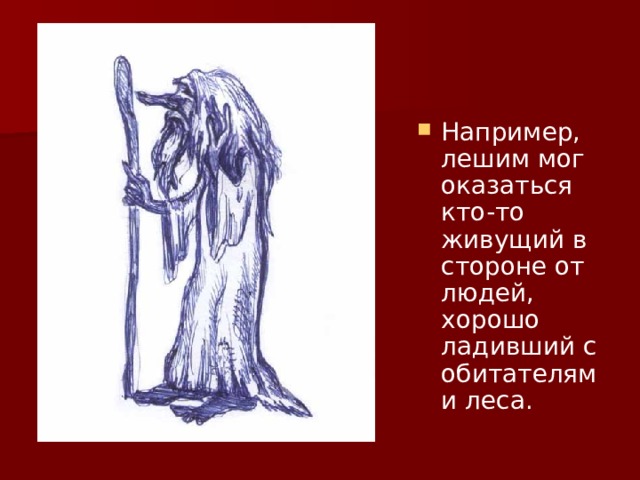 Например, лешим мог оказаться кто-то живущий в стороне от людей, хорошо ладивший с обитателями леса. 
