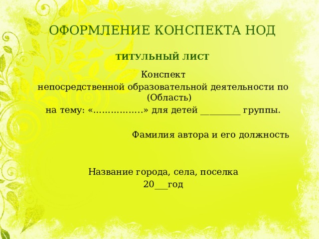ОФОРМЛЕНИЕ КОНСПЕКТА НОД   ТИТУЛЬНЫЙ ЛИСТ Конспект непосредственной образовательной деятельности по (Область) на тему: «……………..» для детей _________ группы. Фамилия автора и его должность Название города, села, поселка 20___год 