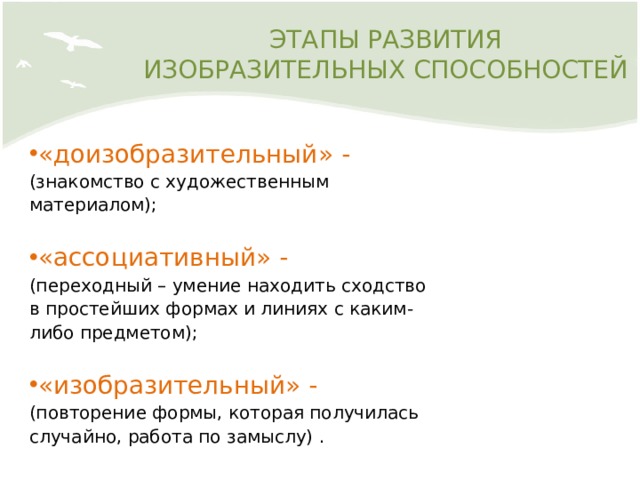 ЭТАПЫ РАЗВИТИЯ ИЗОБРАЗИТЕЛЬНЫХ СПОСОБНОСТЕЙ «доизобразительный» - (знакомство с художественным материалом); «ассоциативный» - (переходный – умение находить сходство в простейших формах и линиях с каким-либо предметом); «изобразительный» - (повторение формы, которая получилась случайно, работа по замыслу) . 6 