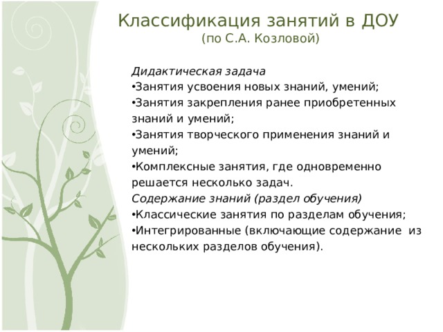 Классификация занятий в ДОУ  (по С.А. Козловой)   Дидактическая задача Занятия усвоения новых знаний, умений; Занятия закрепления ранее приобретенных знаний и умений; Занятия творческого применения знаний и умений; Комплексные занятия, где одновременно решается несколько задач. Содержание знаний (раздел обучения)         Классические занятия по разделам обучения; Интегрированные (включающие содержание  из нескольких разделов обучения). 6 