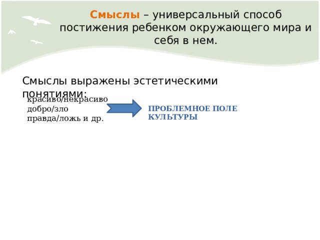 Смыслы – универсальный способ постижения ребенком окружающего мира и себя в нем. Смыслы выражены эстетическими понятиями: красиво/некрасиво добро/зло правда/ложь и др. ПРОБЛЕМНОЕ ПОЛЕ КУЛЬТУРЫ 