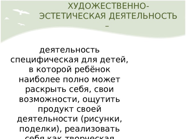ХУДОЖЕСТВЕННО-ЭСТЕТИЧЕСКАЯ ДЕЯТЕЛЬНОСТЬ – деятельность специфическая для детей, в которой ребёнок наиболее полно может раскрыть себя, свои возможности, ощутить продукт своей деятельности (рисунки, поделки), реализовать себя как творческая личность 