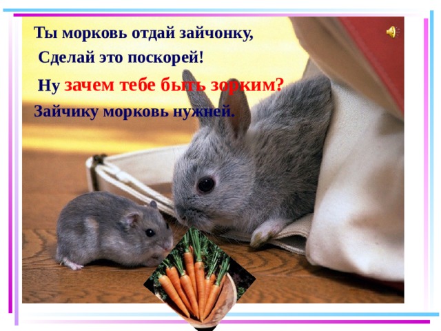 Ты морковь отдай зайчонку,  Сделай это поскорей!  Ну зачем тебе быть зорким? Зайчику морковь нужней. 