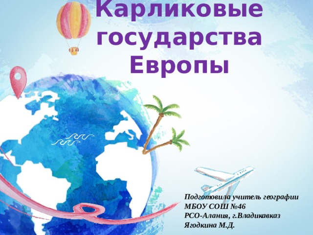 Карликовые государства Европы   Подготовила учитель географии МБОУ СОШ №46 РСО-Алания, г.Владикавказ Ягодкина М.Д. 