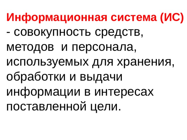 Информационная система (ИС) - совокупность средств, методов и персонала, используемых для хранения, обработки и выдачи информации в интересах поставленной цели. 