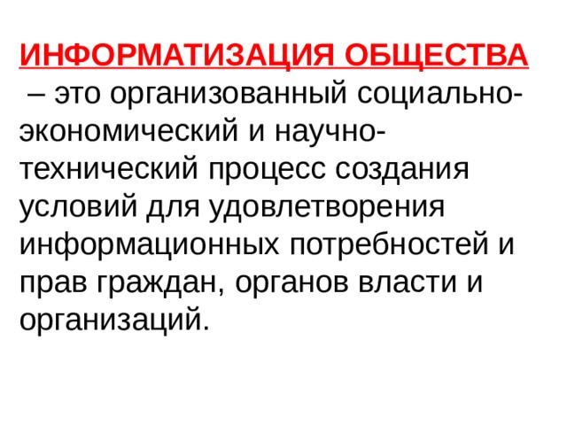 ИНФОРМАТИЗАЦИЯ ОБЩЕСТВА – это организованный социально- экономический и научно-технический процесс создания условий для удовлетворения информационных потребностей и прав граждан, органов власти и организаций. 