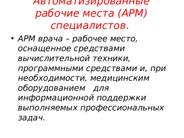 Автоматизированные рабочие места (АРМ) специалистов .   АРМ врача – рабочее место, оснащенное средствами вычислительной техники, программными средствами и, при необходимости, медицинским оборудованием для информационной поддержки выполняемых профессиональных задач.  
