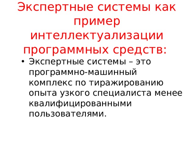 Экспертные системы как пример интеллектуализации программных средств: Экспертные системы – это программно-машинный комплекс по тиражированию опыта узкого специалиста менее квалифицированными пользователями.  