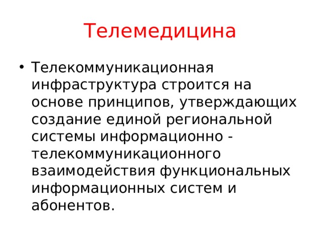 Телемедицина Телекоммуникационная инфраструктура строится на основе принципов, утверждающих создание единой региональной системы информационно - телекоммуникационного взаимодействия функциональных информационных систем и абонентов.  