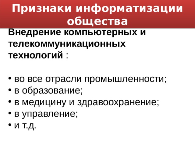 Признаки информатизации общества Внедрение компьютерных и телекоммуникационных технологий :  во все отрасли промышленности;  в образование;  в медицину и здравоохранение;  в управление;  и т.д. 