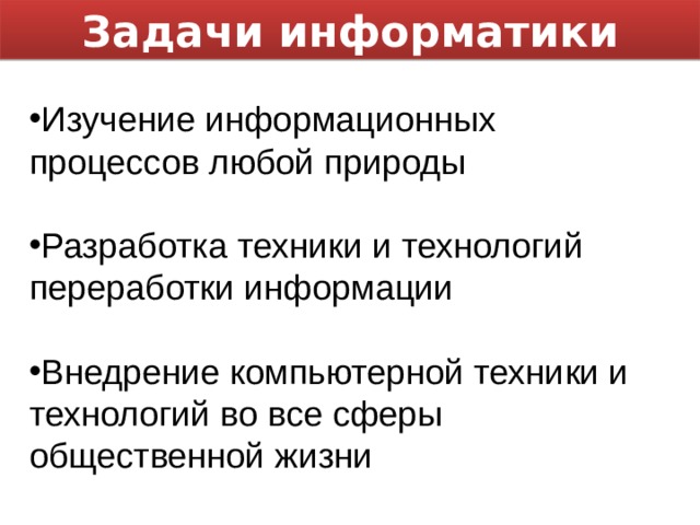 Задачи информатики Изучение информационных процессов любой природы  Разработка техники и технологий переработки информации  Внедрение компьютерной техники и технологий во все сферы общественной жизни 