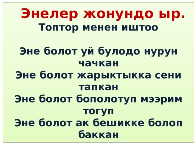  Энелер жонундо ыр.  Топтор менен иштоо   Эне болот уй булодо нурун чачкан  Эне болот жарыктыкка сени тапкан  Эне болот бополотуп мээрим тогуп  Эне болот ак бешикке болоп баккан 