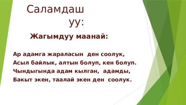 Саламдашуу:  Жагымдуу маанай:  Ар адамга жараласын ден соолук, Асыл байлык, алтын болуп, кен болуп. Чындыгында адам кылган, адамды, Бакыт экен, таалай экен ден соолук. 