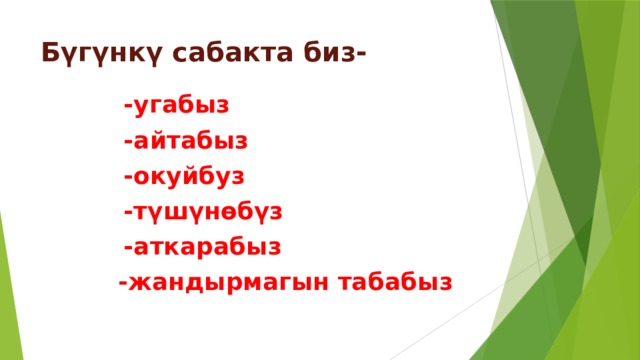 Бүгүнкү сабакта биз-  -угабыз  -айтабыз  -окуйбуз  -түшүнөбүз  -аткарабыз  -жандырмагын табабыз 