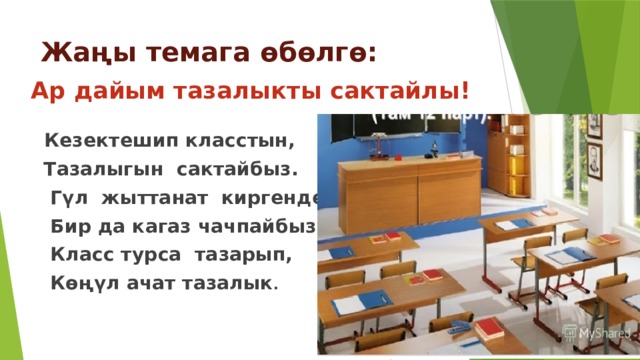 Жаңы темага өбөлгө:  Ар дайым тазалыкты сактайлы!  Кезектешип класстын,  Тазалыгын сактайбыз.  Гүл жыттанат киргенде,  Бир да кагаз чачпайбыз.  Класс турса тазарып,  Көңүл ачат тазалык . 