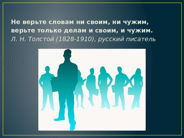 Не верьте словам ни своим, ни чужим, верьте только делам и своим, и чужим. Л. Н. Толстой (1828-1910), русский писатель 