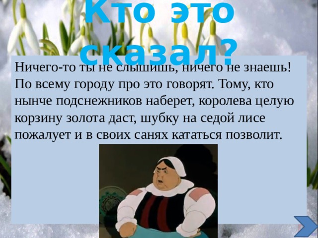 Кто это сказал? Ничего-то ты не слышишь, ничего не знаешь! По всему городу про это говорят. Тому, кто нынче подснежников наберет, королева целую корзину золота даст, шубку на седой лисе пожалует и в своих санях кататься позволит. 