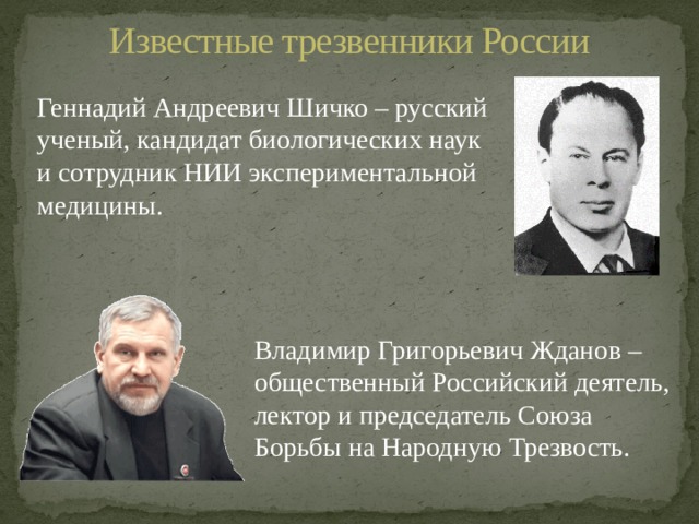 Известные трезвенники России Геннадий Андреевич Шичко – русский ученый, кандидат биологических наук и сотрудник НИИ экспериментальной медицины. Владимир Григорьевич Жданов – общественный Российский деятель, лектор и председатель Союза Борьбы на Народную Трезвость.  